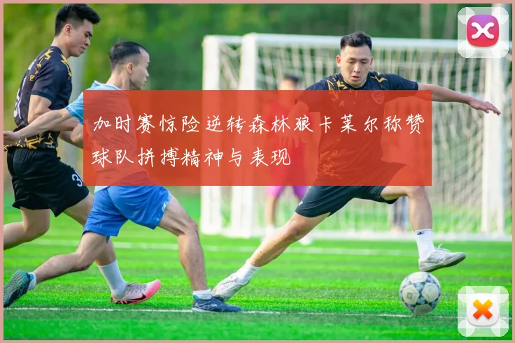 加时赛惊险逆转森林狼卡莱尔称赞球队拼搏精神与表现