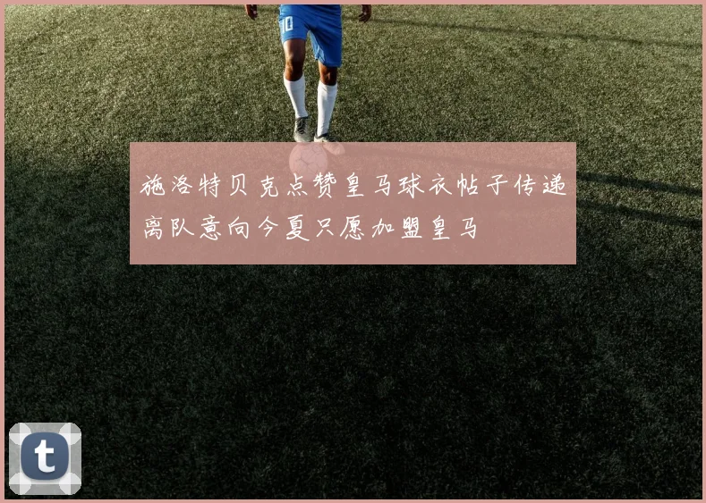 施洛特贝克点赞皇马球衣帖子传递离队意向今夏只愿加盟皇马
