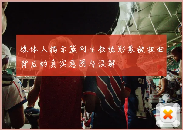 媒体人揭示篮网主教练形象被扭曲背后的真实意图与误解
