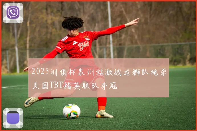 2025洲俱杯泉州站激战龙狮队绝杀美国TBT精英联队夺冠
