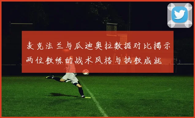 麦克法兰与瓜迪奥拉数据对比揭示两位教练的战术风格与执教成就
