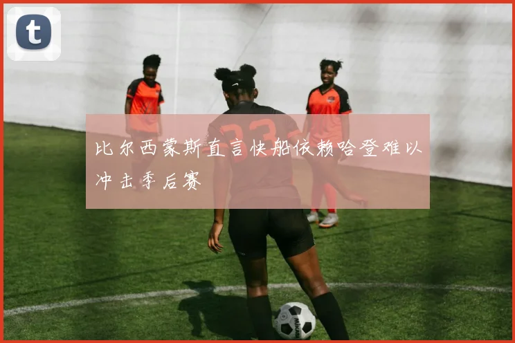 比尔西蒙斯直言快船依赖哈登难以冲击季后赛