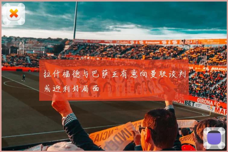 拉什福德与巴萨互有意向曼联谈判或迎利好局面