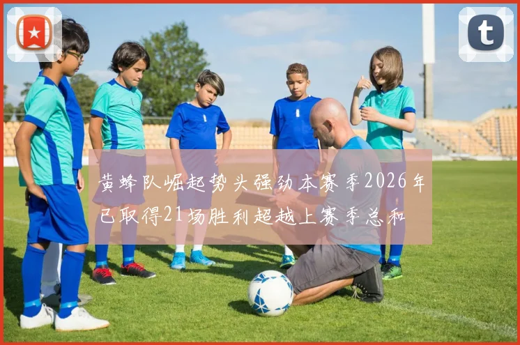 黄蜂队崛起势头强劲本赛季2026年已取得21场胜利超越上赛季总和