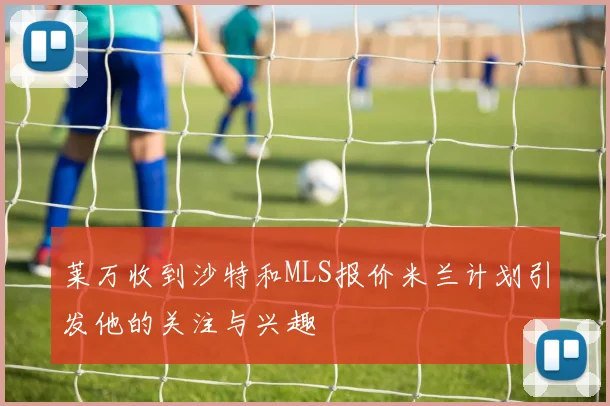 莱万收到沙特和MLS报价米兰计划引发他的关注与兴趣