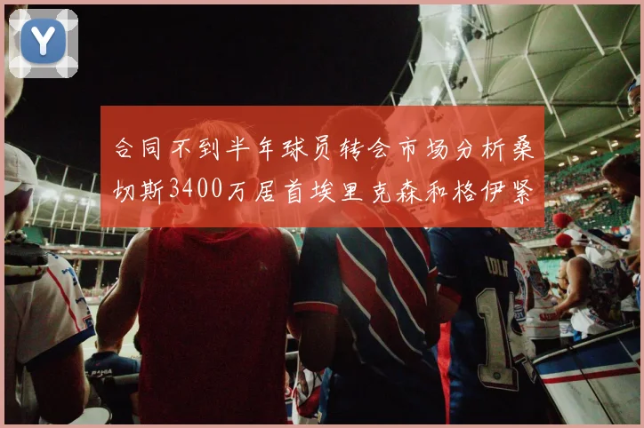 合同不到半年球员转会市场分析桑切斯3400万居首埃里克森和格伊紧随其后