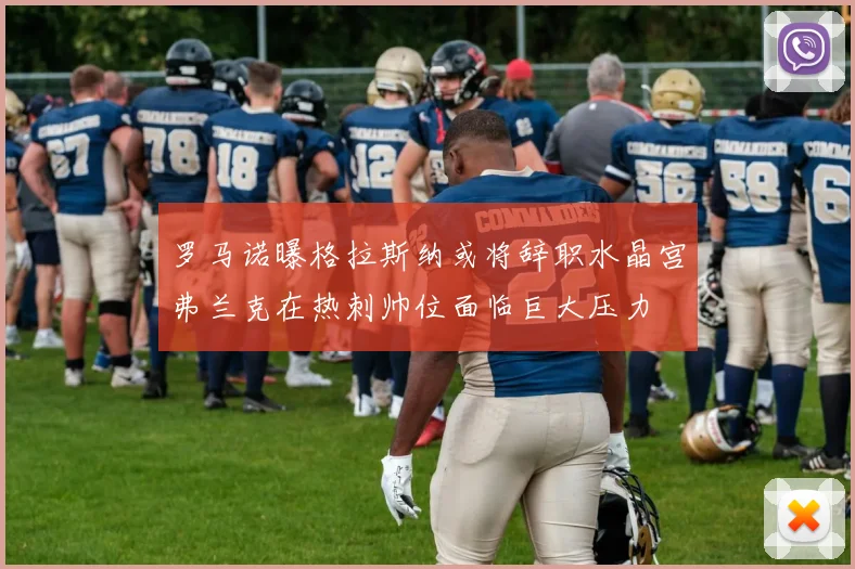 罗马诺曝格拉斯纳或将辞职水晶宫弗兰克在热刺帅位面临巨大压力