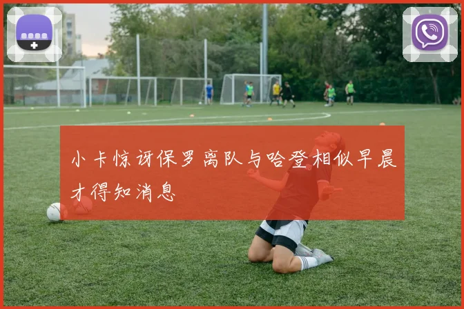小卡惊讶保罗离队与哈登相似早晨才得知消息