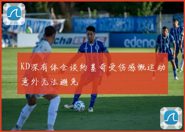 KD深有体会谈约基奇受伤感慨运动意外无法避免