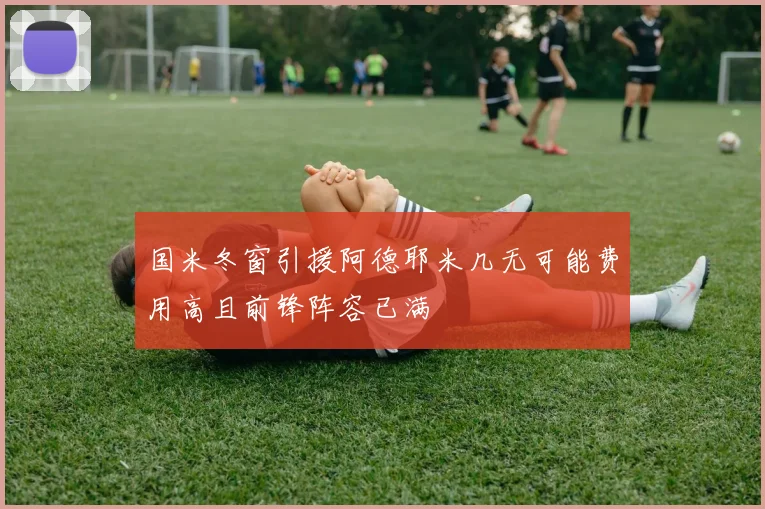 国米冬窗引援阿德耶米几无可能费用高且前锋阵容已满