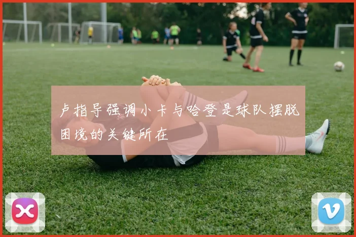 卢指导强调小卡与哈登是球队摆脱困境的关键所在