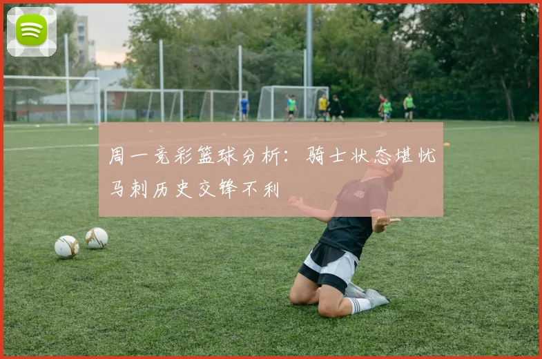 周一竞彩篮球分析：骑士状态堪忧马刺历史交锋不利