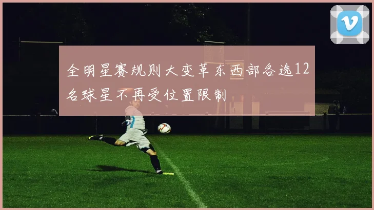 全明星赛规则大变革东西部各选12名球星不再受位置限制