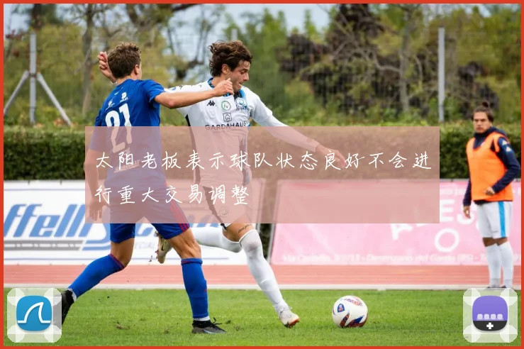 太阳老板表示球队状态良好不会进行重大交易调整