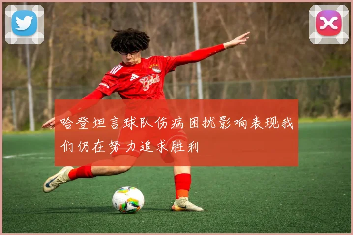 哈登坦言球队伤病困扰影响表现我们仍在努力追求胜利