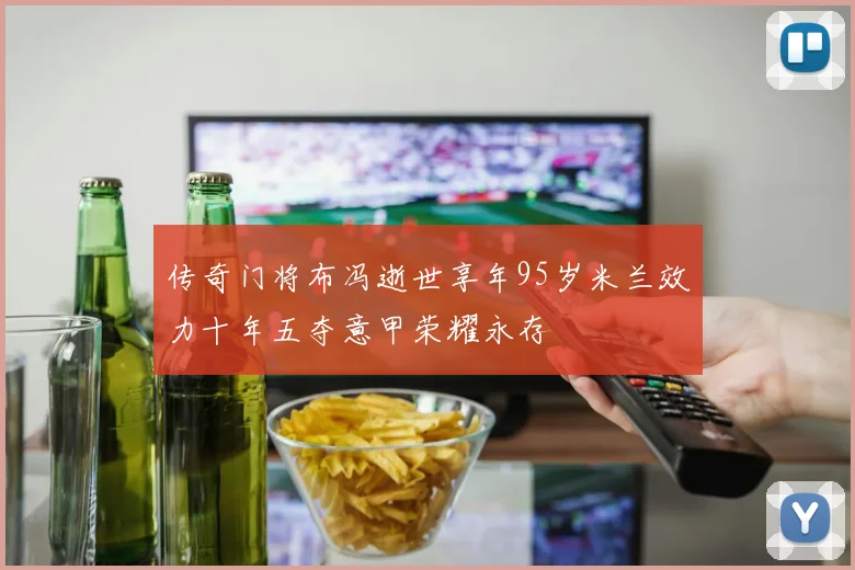 传奇门将布冯逝世享年95岁米兰效力十年五夺意甲荣耀永存