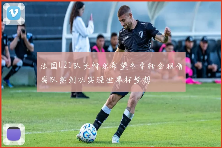 法国U21队长特尔希望冬季转会租借离队热刺以实现世界杯梦想