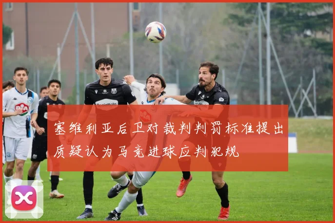 塞维利亚后卫对裁判判罚标准提出质疑认为马竞进球应判犯规