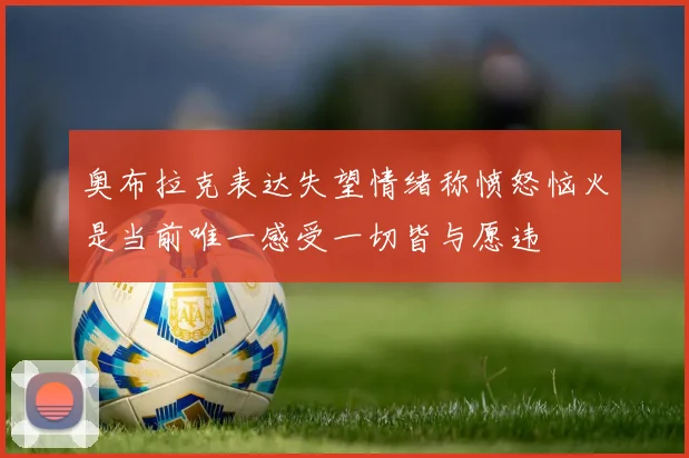 奥布拉克表达失望情绪称愤怒恼火是当前唯一感受一切皆与愿违