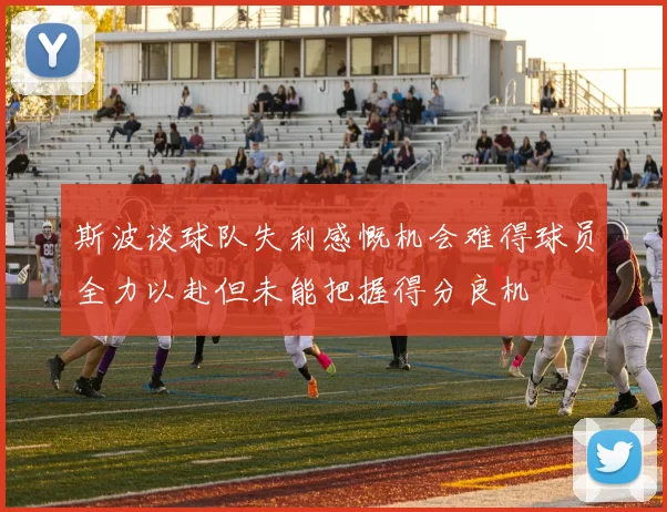 斯波谈球队失利感慨机会难得球员全力以赴但未能把握得分良机