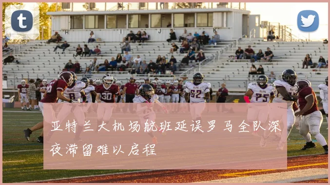 亚特兰大机场航班延误罗马全队深夜滞留难以启程