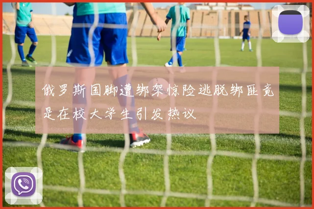 俄罗斯国脚遭绑架惊险逃脱绑匪竟是在校大学生引发热议