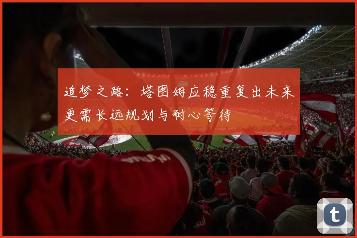 追梦之路：塔图姆应稳重复出未来更需长远规划与耐心等待
