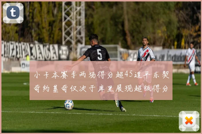 小卡本赛季两场得分超45追平东契奇约基奇仅次于库里展现超级得分能力