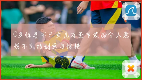 C罗惊喜不已女儿万圣节装扮令人意想不到的创意与惊艳