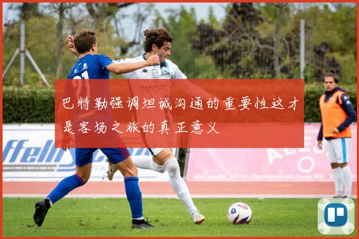巴特勒强调坦诚沟通的重要性这才是客场之旅的真正意义
