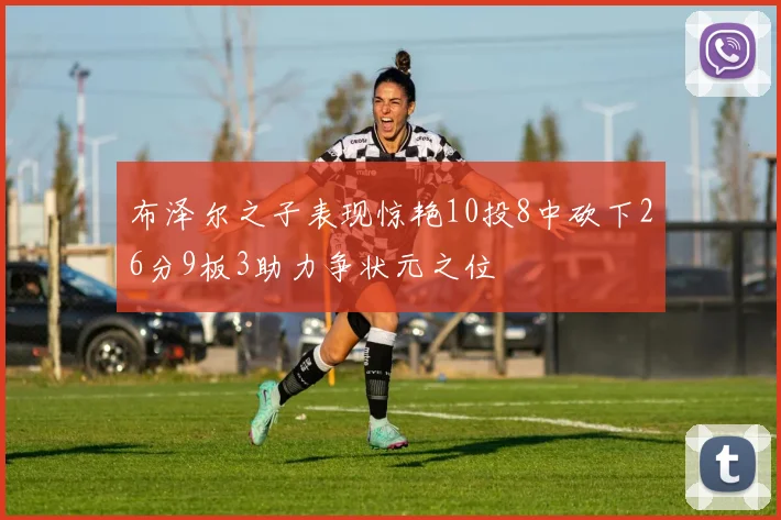 布泽尔之子表现惊艳10投8中砍下26分9板3助力争状元之位