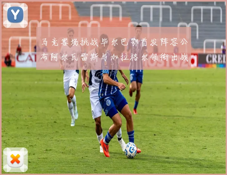 马竞客场挑战毕尔巴鄂首发阵容公布阿尔瓦雷斯与加拉格尔领衔出战