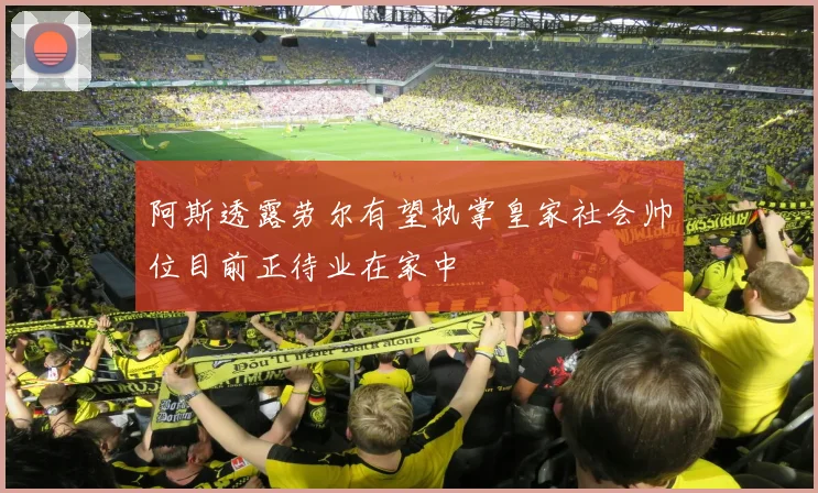 阿斯透露劳尔有望执掌皇家社会帅位目前正待业在家中
