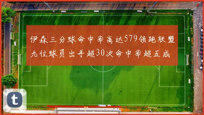 伊森三分球命中率高达579领跑联盟九位球员出手超30次命中率超五成