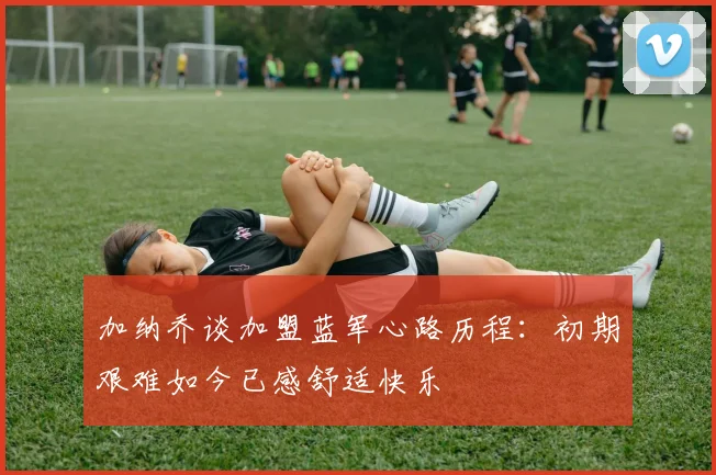 加纳乔谈加盟蓝军心路历程：初期艰难如今已感舒适快乐