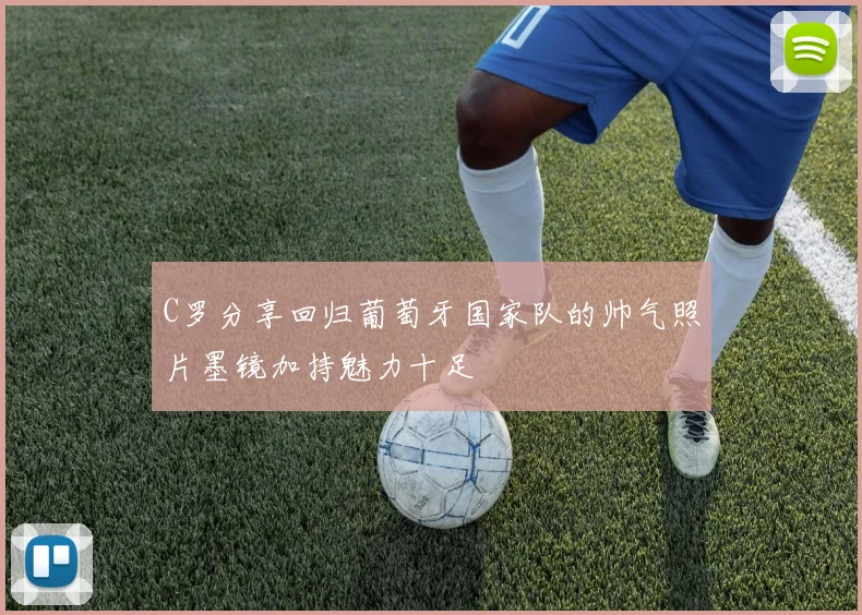 C罗分享回归葡萄牙国家队的帅气照片墨镜加持魅力十足