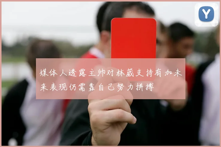 媒体人透露主帅对林葳支持有加未来表现仍需靠自己努力拼搏