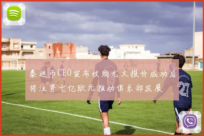泰达币CEO宣布收购尤文报价成功后将注资十亿欧元推动俱乐部发展