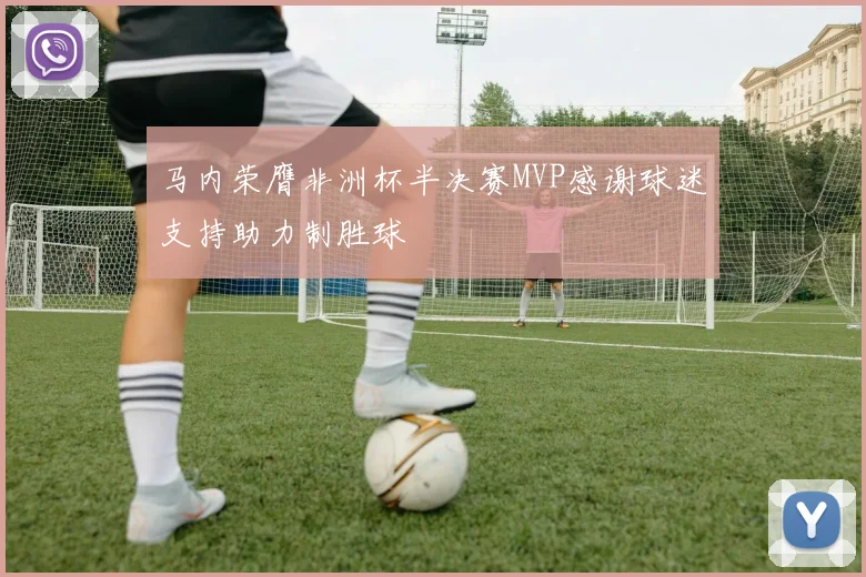 马内荣膺非洲杯半决赛MVP感谢球迷支持助力制胜球