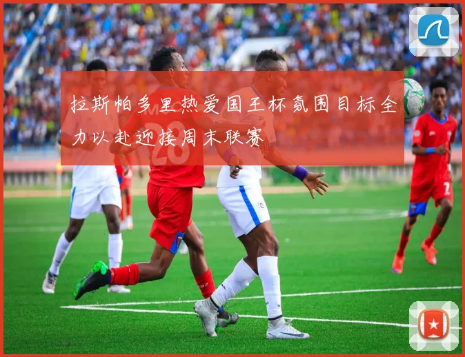拉斯帕多里热爱国王杯氛围目标全力以赴迎接周末联赛