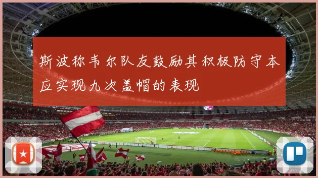 斯波称韦尔队友鼓励其积极防守本应实现九次盖帽的表现