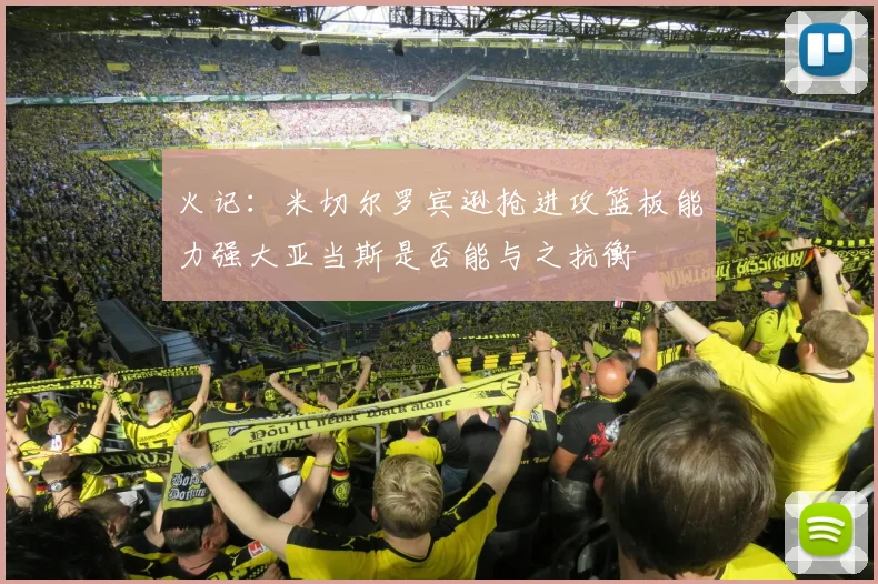 火记：米切尔罗宾逊抢进攻篮板能力强大亚当斯是否能与之抗衡