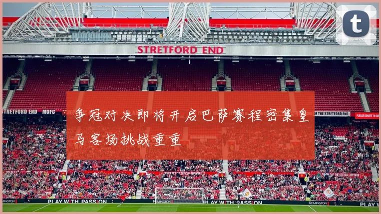 争冠对决即将开启巴萨赛程密集皇马客场挑战重重