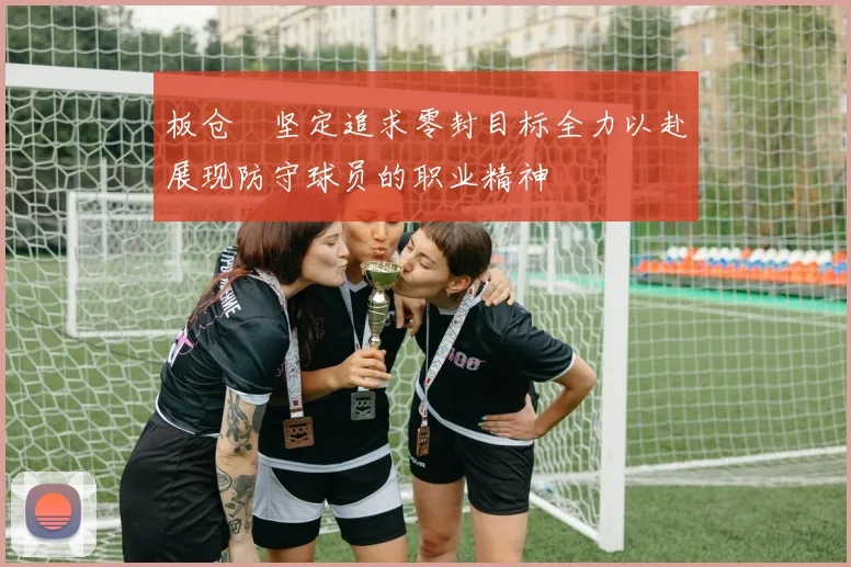 板仓滉坚定追求零封目标全力以赴展现防守球员的职业精神