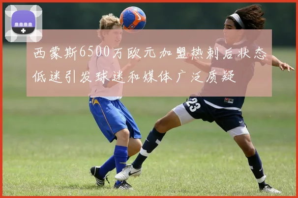 西蒙斯6500万欧元加盟热刺后状态低迷引发球迷和媒体广泛质疑