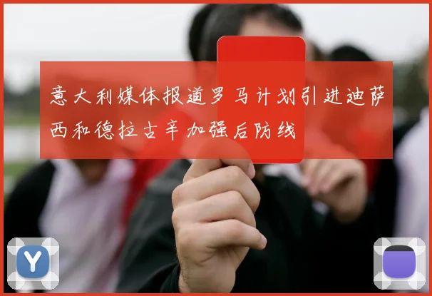 意大利媒体报道罗马计划引进迪萨西和德拉古辛加强后防线